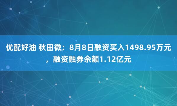 优配好油 秋田微：8月8日融资买入1498.95万元，融资融券余额1.12亿元