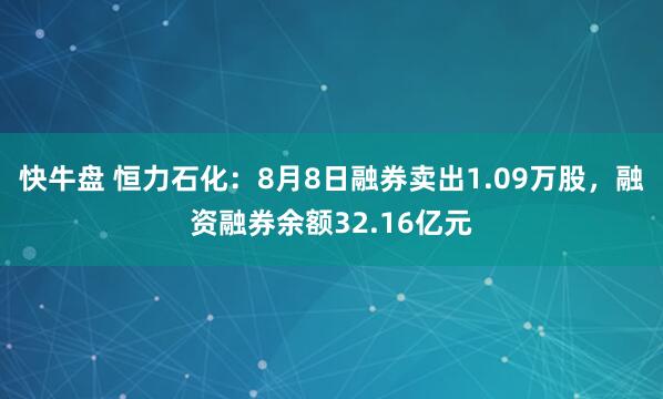 快牛盘 恒力石化：8月8日融券卖出1.09万股，融资融券余额32.16亿元