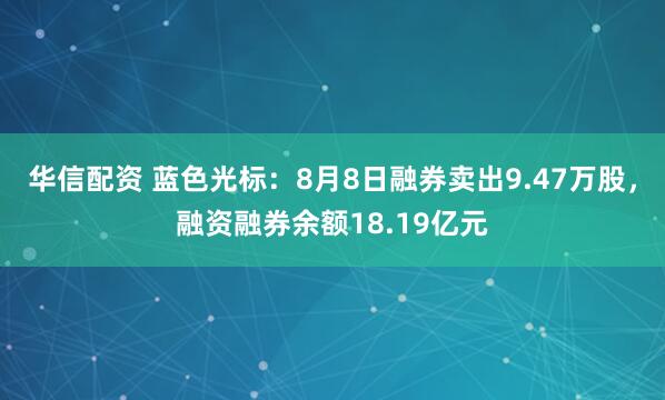 华信配资 蓝色光标：8月8日融券卖出9.47万股，融资融券余额18.19亿元