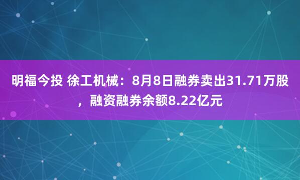 明福今投 徐工机械：8月8日融券卖出31.71万股，融资融券余额8.22亿元
