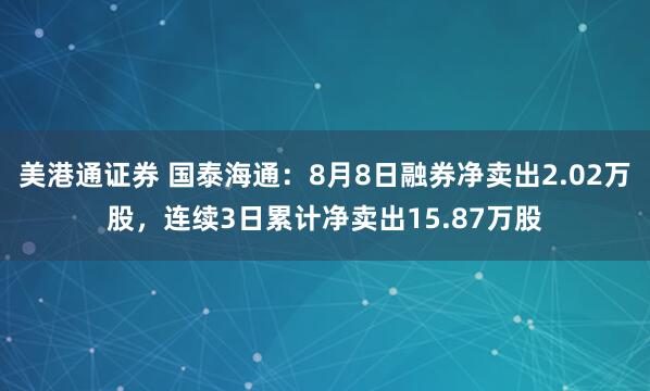 美港通证券 国泰海通：8月8日融券净卖出2.02万股，连续3日累计净卖出15.87万股