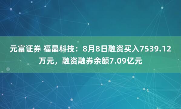 元富证券 福晶科技：8月8日融资买入7539.12万元，融资融券余额7.09亿元