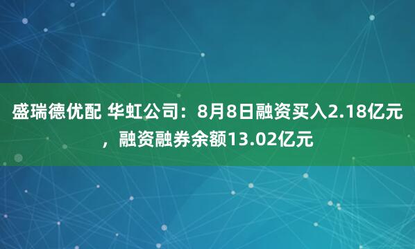 盛瑞德优配 华虹公司：8月8日融资买入2.18亿元，融资融券余额13.02亿元
