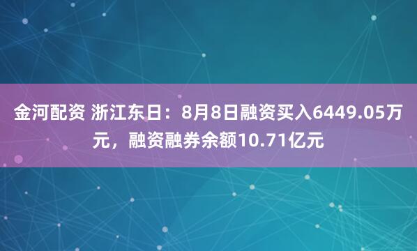 金河配资 浙江东日：8月8日融资买入6449.05万元，融资融券余额10.71亿元