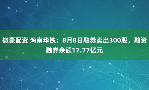 微豪配资 海南华铁：8月8日融券卖出300股，融资融券余额17.77亿元