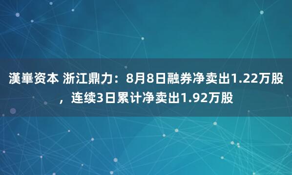 漢崋资本 浙江鼎力：8月8日融券净卖出1.22万股，连续3日累计净卖出1.92万股