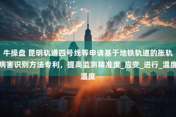 牛操盘 昆明轨道四号线等申请基于地铁轨道的胀轨病害识别方法专利，提高监测精准度_应变_进行_温度