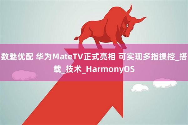数魅优配 华为MateTV正式亮相 可实现多指操控_搭载_技术_HarmonyOS