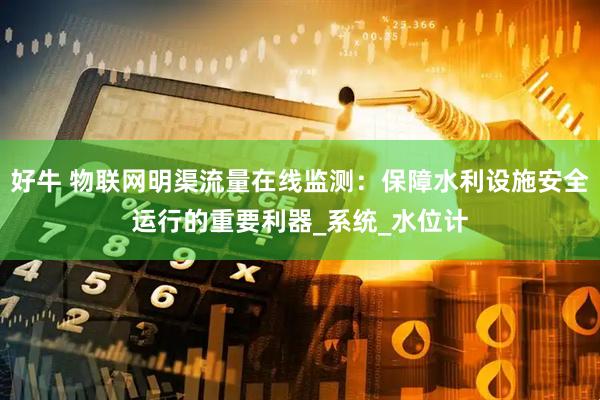 好牛 物联网明渠流量在线监测：保障水利设施安全运行的重要利器_系统_水位计