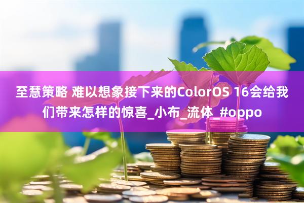 至慧策略 难以想象接下来的ColorOS 16会给我们带来怎样的惊喜_小布_流体_#oppo