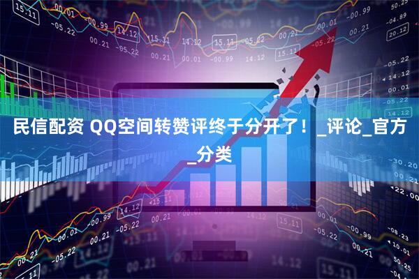 民信配资 QQ空间转赞评终于分开了！_评论_官方_分类