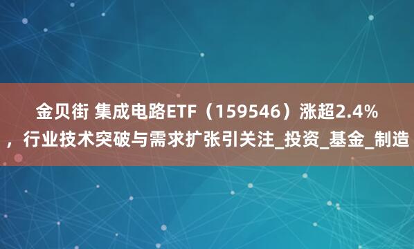 金贝街 集成电路ETF（159546）涨超2.4%，行业技术突破与需求扩张引关注_投资_基金_制造