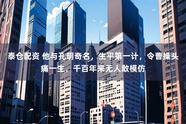 泰仓配资 他与孔明奇名，生平第一计，令曹操头痛一生，千百年来无人敢模仿