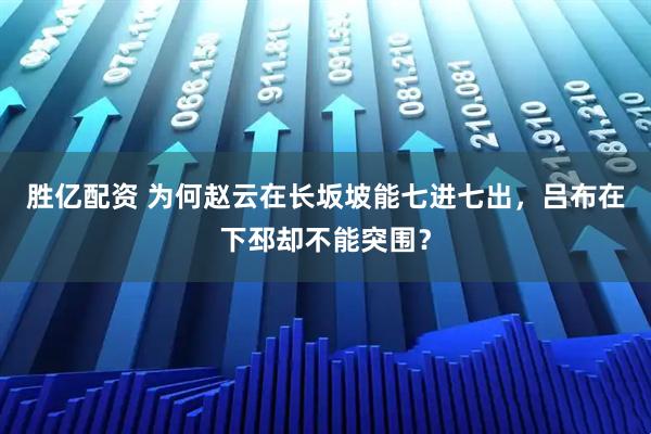 胜亿配资 为何赵云在长坂坡能七进七出，吕布在下邳却不能突围？