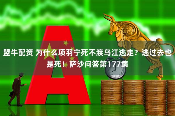 盟牛配资 为什么项羽宁死不渡乌江逃走？逃过去也是死！萨沙问答第177集