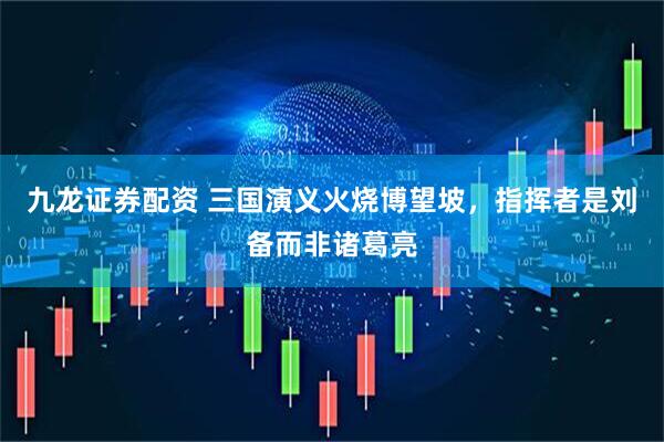 九龙证券配资 三国演义火烧博望坡，指挥者是刘备而非诸葛亮