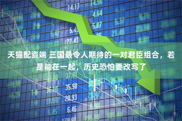 天猫配资端 三国最令人期待的一对君臣组合，若是能在一起，历史恐怕要改写了