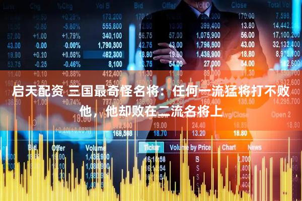 启天配资 三国最奇怪名将：任何一流猛将打不败他，他却败在二流名将上