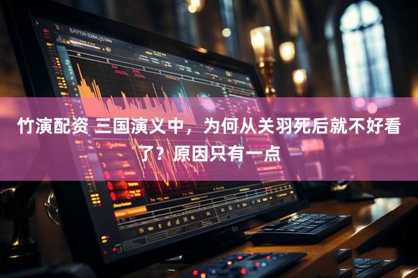 竹演配资 三国演义中，为何从关羽死后就不好看了？原因只有一点
