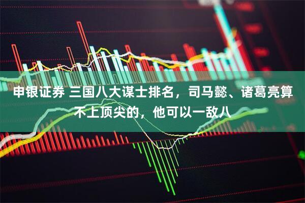 申银证券 三国八大谋士排名，司马懿、诸葛亮算不上顶尖的，他可以一敌八