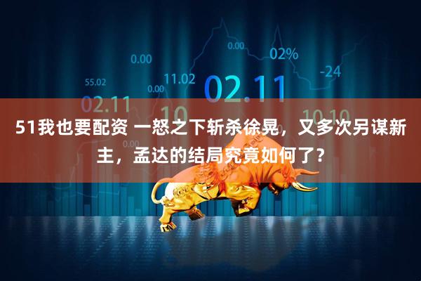 51我也要配资 一怒之下斩杀徐晃，又多次另谋新主，孟达的结局究竟如何了？