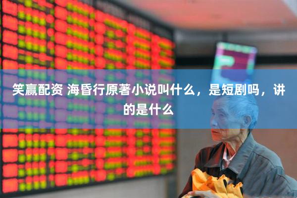 笑赢配资 海昏行原著小说叫什么，是短剧吗，讲的是什么