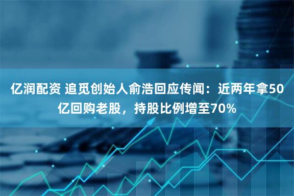 亿润配资 追觅创始人俞浩回应传闻：近两年拿50亿回购老股，持股比例增至70%