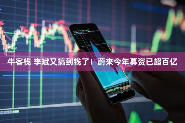 牛客栈 李斌又搞到钱了！蔚来今年募资已超百亿