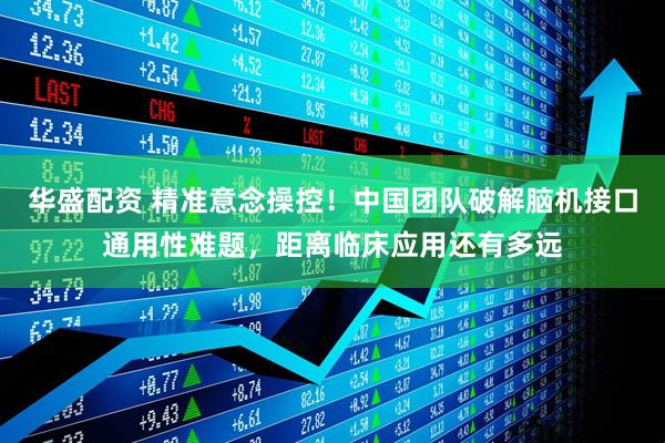 华盛配资 精准意念操控！中国团队破解脑机接口通用性难题，距离临床应用还有多远