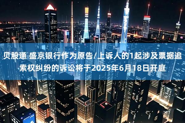 贝股通 盛京银行作为原告/上诉人的1起涉及票据追索权纠纷的诉讼将于2025年6月18日开庭