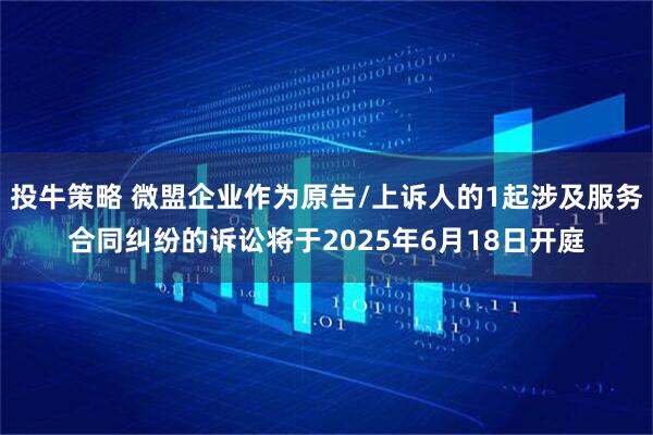 投牛策略 微盟企业作为原告/上诉人的1起涉及服务合同纠纷的诉讼将于2025年6月18日开庭
