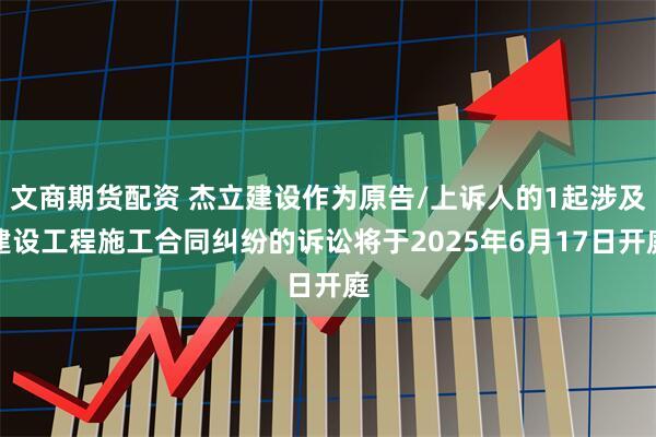 文商期货配资 杰立建设作为原告/上诉人的1起涉及建设工程施工合同纠纷的诉讼将于2025年6月17日开庭
