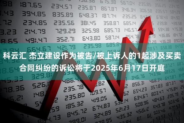 科云汇 杰立建设作为被告/被上诉人的1起涉及买卖合同纠纷的诉讼将于2025年6月17日开庭