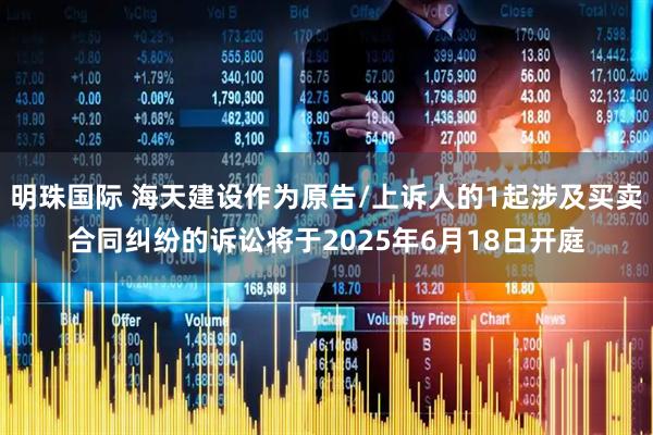 明珠国际 海天建设作为原告/上诉人的1起涉及买卖合同纠纷的诉讼将于2025年6月18日开庭