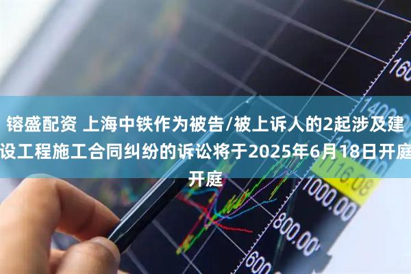 镕盛配资 上海中铁作为被告/被上诉人的2起涉及建设工程施工合同纠纷的诉讼将于2025年6月18日开庭