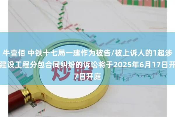 牛壹佰 中铁十七局一建作为被告/被上诉人的1起涉及建设工程分包合同纠纷的诉讼将于2025年6月17日开庭