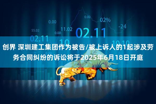 创界 深圳建工集团作为被告/被上诉人的1起涉及劳务合同纠纷的诉讼将于2025年6月18日开庭