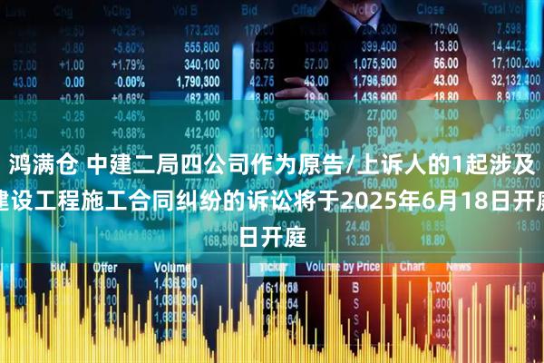 鸿满仓 中建二局四公司作为原告/上诉人的1起涉及建设工程施工合同纠纷的诉讼将于2025年6月18日开庭