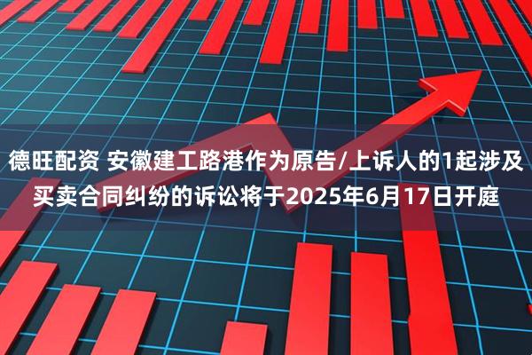 德旺配资 安徽建工路港作为原告/上诉人的1起涉及买卖合同纠纷的诉讼将于2025年6月17日开庭