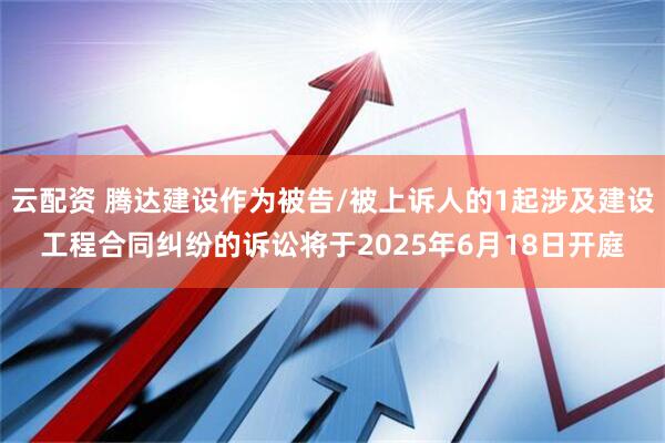 云配资 腾达建设作为被告/被上诉人的1起涉及建设工程合同纠纷的诉讼将于2025年6月18日开庭