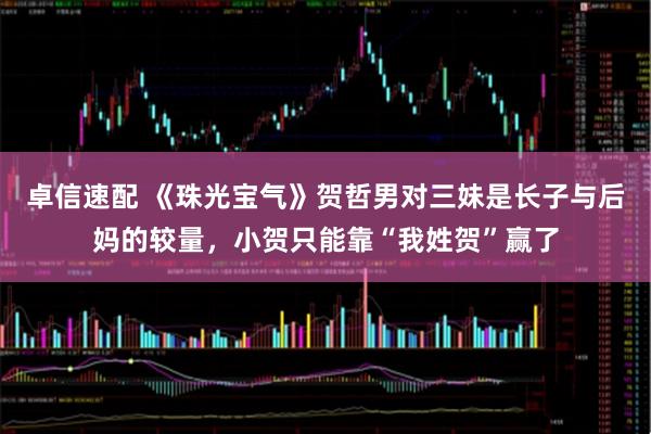 卓信速配 《珠光宝气》贺哲男对三妹是长子与后妈的较量，小贺只能靠“我姓贺”赢了