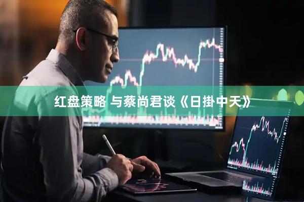 红盘策略 与蔡尚君谈《日掛中天》