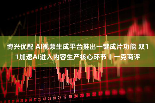 博兴优配 AI视频生成平台推出一键成片功能 双11加速AI进入内容生产核心环节丨一克商评