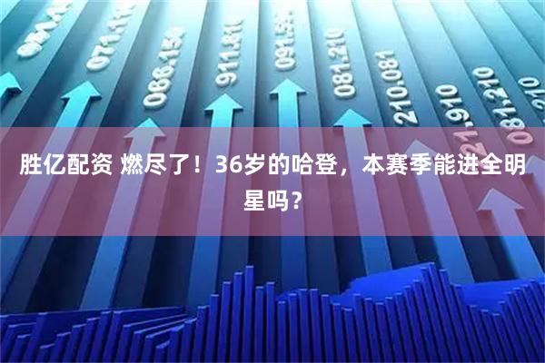 胜亿配资 燃尽了！36岁的哈登，本赛季能进全明星吗？