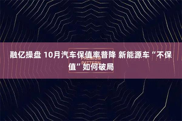 融亿操盘 10月汽车保值率普降&#32;新能源车“不保值”如何破局