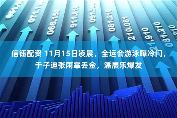 信钰配资 11月15日凌晨，全运会游泳曝冷门，于子迪张雨霏丢金，潘展乐爆发