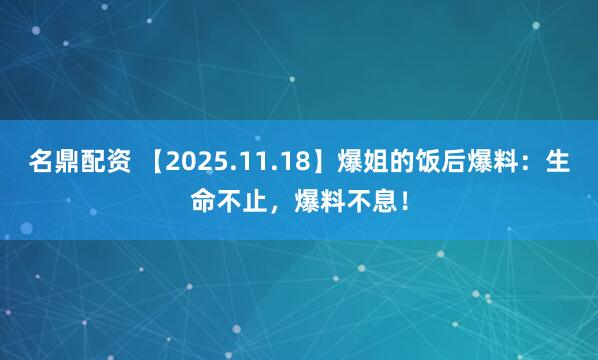 名鼎配资 【2025.11.18】爆姐的饭后爆料：生命不止，爆料不息！
