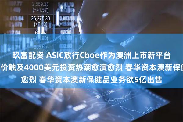 玖富配资 ASIC放行Cboe作为澳洲上市新平台闪亮登场 黄金期货价触及4000美元投资热潮愈演愈烈 春华资本澳新保健品业务欲5亿出售