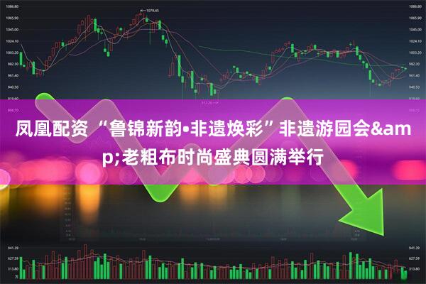 凤凰配资 “鲁锦新韵•非遗焕彩”非遗游园会&老粗布时尚盛典圆满举行