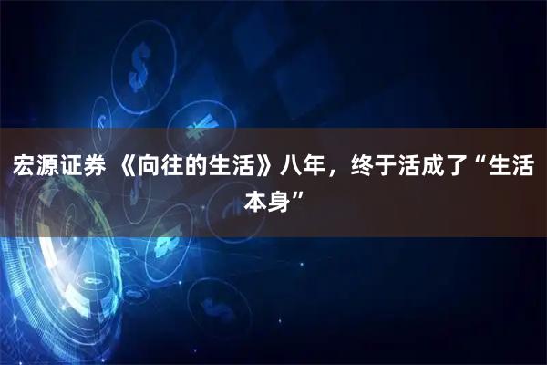 宏源证券 《向往的生活》八年，终于活成了“生活本身”